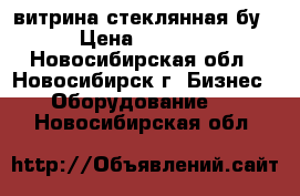 витрина стеклянная бу › Цена ­ 1 200 - Новосибирская обл., Новосибирск г. Бизнес » Оборудование   . Новосибирская обл.